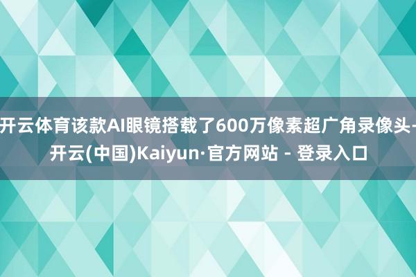 开云体育该款AI眼镜搭载了600万像素超广角录像头-开云(中国)Kaiyun·官方网站 - 登录入口