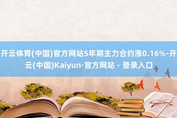 开云体育(中国)官方网站5年期主力合约涨0.16%-开云(中国)Kaiyun·官方网站 - 登录入口