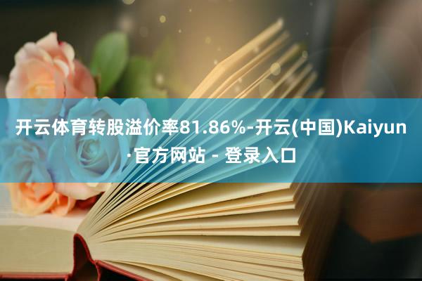 开云体育转股溢价率81.86%-开云(中国)Kaiyun·官方网站 - 登录入口