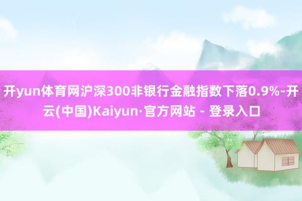 开yun体育网沪深300非银行金融指数下落0.9%-开云(中国)Kaiyun·官方网站 - 登录入口