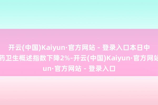 开云(中国)Kaiyun·官方网站 - 登录入口本日中证港股通医药卫生概述指数下降2%-开云(中国)Kaiyun·官方网站 - 登录入口