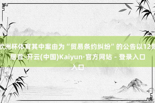 欧洲杯体育其中案由为“贸易条约纠纷”的公告以12则居首-开云(中国)Kaiyun·官方网站 - 登录入口