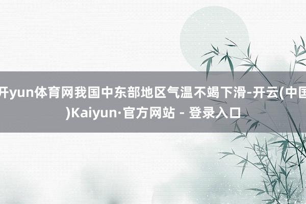 开yun体育网我国中东部地区气温不竭下滑-开云(中国)Kaiyun·官方网站 - 登录入口