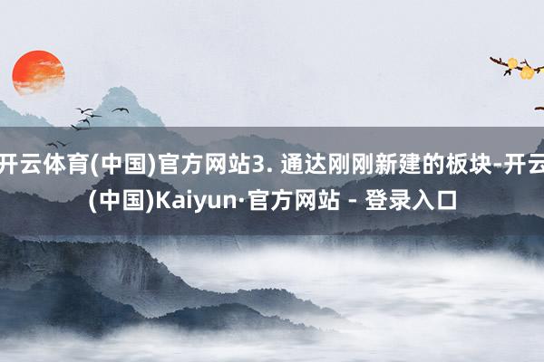 开云体育(中国)官方网站3. 通达刚刚新建的板块-开云(中国)Kaiyun·官方网站 - 登录入口