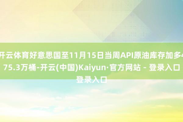 开云体育好意思国至11月15日当周API原油库存加多475.3万桶-开云(中国)Kaiyun·官方网站 - 登录入口
