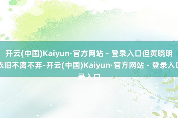 开云(中国)Kaiyun·官方网站 - 登录入口但黄晓明依旧不离不弃-开云(中国)Kaiyun·官方网站 - 登录入口