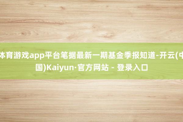 体育游戏app平台笔据最新一期基金季报知道-开云(中国)Kaiyun·官方网站 - 登录入口