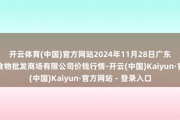 开云体育(中国)官方网站2024年11月28日广东江门市新会区生果食物批发商场有限公司价钱行情-开云(中国)Kaiyun·官方网站 - 登录入口