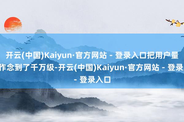 开云(中国)Kaiyun·官方网站 - 登录入口把用户量从0作念到了千万级-开云(中国)Kaiyun·官方网站 - 登录入口