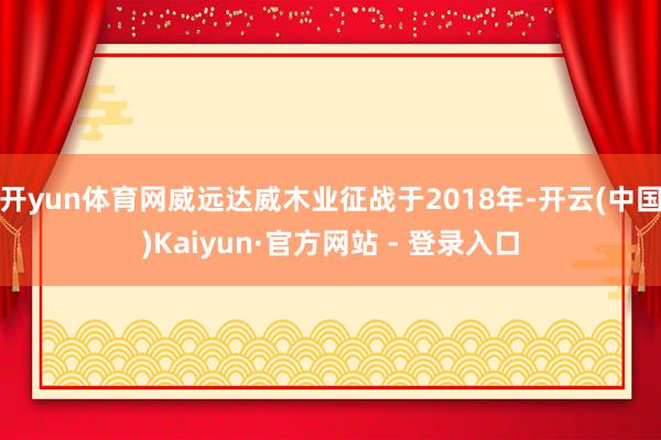 开yun体育网威远达威木业征战于2018年-开云(中国)Kaiyun·官方网站 - 登录入口