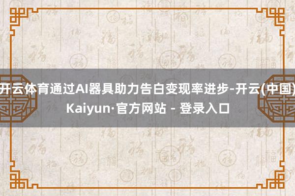开云体育通过AI器具助力告白变现率进步-开云(中国)Kaiyun·官方网站 - 登录入口