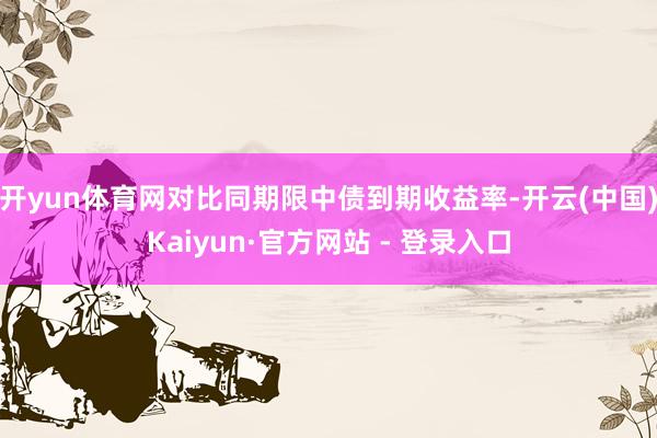 开yun体育网对比同期限中债到期收益率-开云(中国)Kaiyun·官方网站 - 登录入口