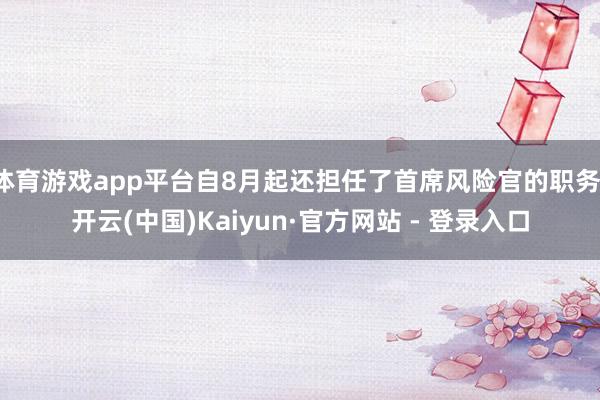 体育游戏app平台自8月起还担任了首席风险官的职务-开云(中国)Kaiyun·官方网站 - 登录入口