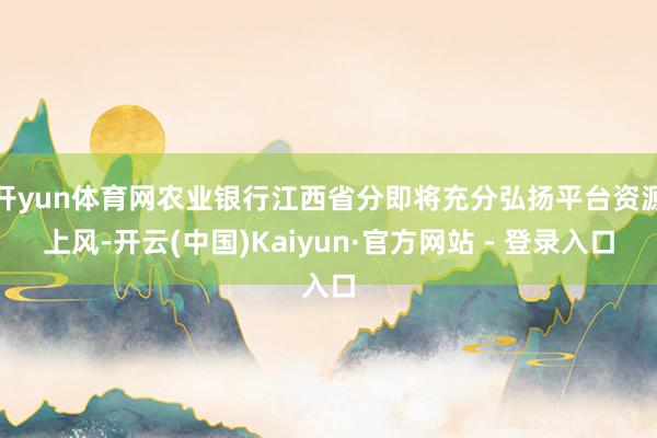 开yun体育网农业银行江西省分即将充分弘扬平台资源上风-开云(中国)Kaiyun·官方网站 - 登录入口