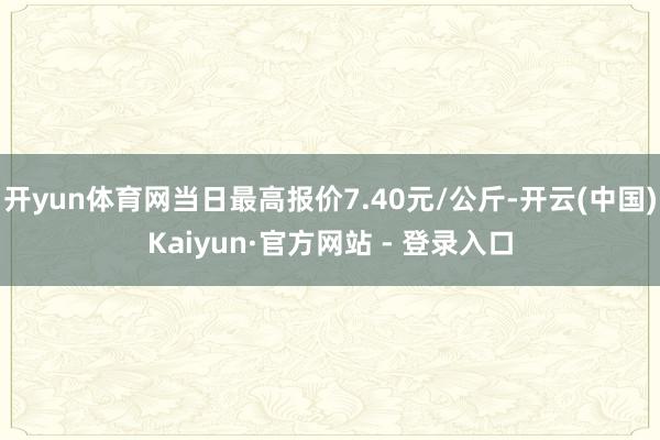 开yun体育网当日最高报价7.40元/公斤-开云(中国)Kaiyun·官方网站 - 登录入口