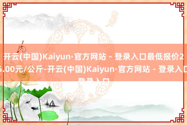 开云(中国)Kaiyun·官方网站 - 登录入口最低报价26.00元/公斤-开云(中国)Kaiyun·官方网站 - 登录入口
