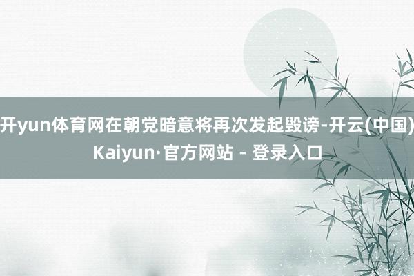 开yun体育网在朝党暗意将再次发起毁谤-开云(中国)Kaiyun·官方网站 - 登录入口