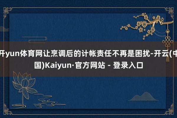 开yun体育网让烹调后的计帐责任不再是困扰-开云(中国)Kaiyun·官方网站 - 登录入口
