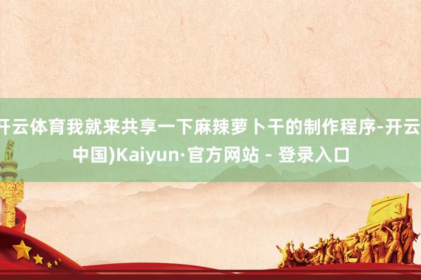 开云体育我就来共享一下麻辣萝卜干的制作程序-开云(中国)Kaiyun·官方网站 - 登录入口