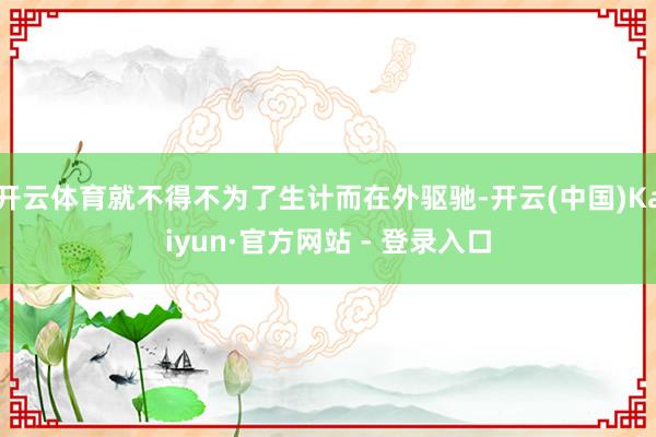 开云体育就不得不为了生计而在外驱驰-开云(中国)Kaiyun·官方网站 - 登录入口