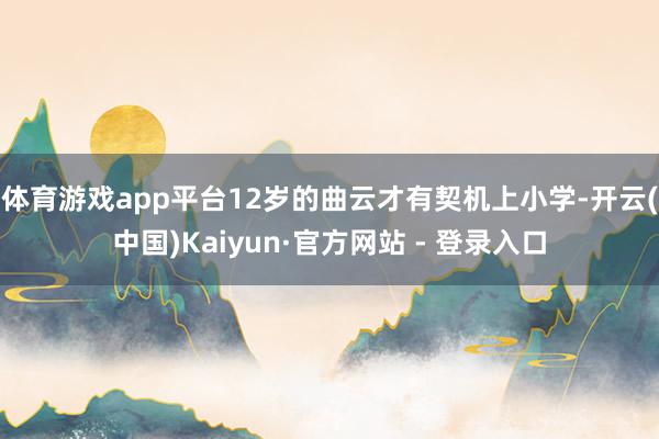 体育游戏app平台12岁的曲云才有契机上小学-开云(中国)Kaiyun·官方网站 - 登录入口