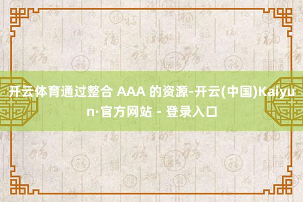 开云体育通过整合 AAA 的资源-开云(中国)Kaiyun·官方网站 - 登录入口