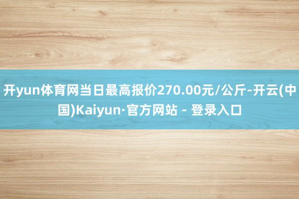 开yun体育网当日最高报价270.00元/公斤-开云(中国)Kaiyun·官方网站 - 登录入口