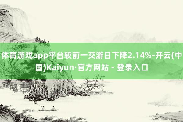 体育游戏app平台较前一交游日下降2.14%-开云(中国)Kaiyun·官方网站 - 登录入口