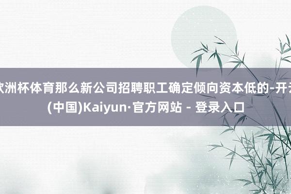 欧洲杯体育那么新公司招聘职工确定倾向资本低的-开云(中国)Kaiyun·官方网站 - 登录入口