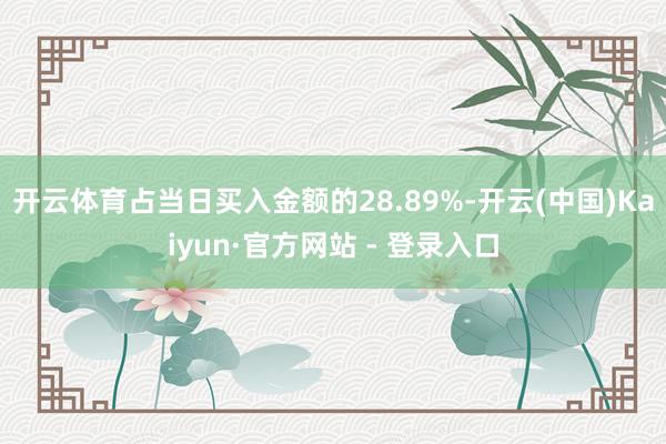 开云体育占当日买入金额的28.89%-开云(中国)Kaiyun·官方网站 - 登录入口