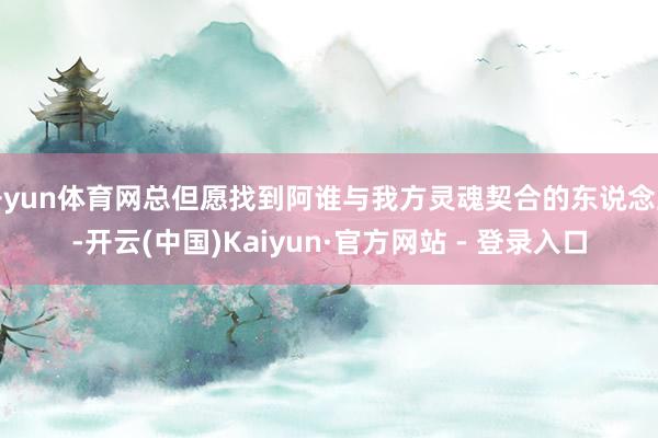 开yun体育网总但愿找到阿谁与我方灵魂契合的东说念主-开云(中国)Kaiyun·官方网站 - 登录入口