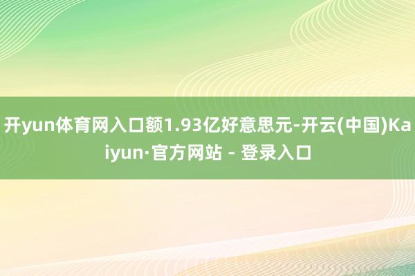 开yun体育网入口额1.93亿好意思元-开云(中国)Kaiyun·官方网站 - 登录入口