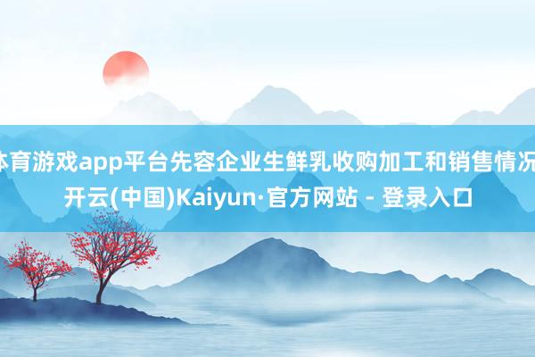 体育游戏app平台先容企业生鲜乳收购加工和销售情况-开云(中国)Kaiyun·官方网站 - 登录入口