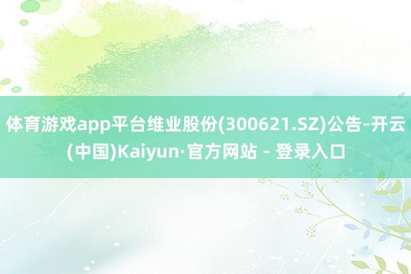 体育游戏app平台维业股份(300621.SZ)公告-开云(中国)Kaiyun·官方网站 - 登录入口