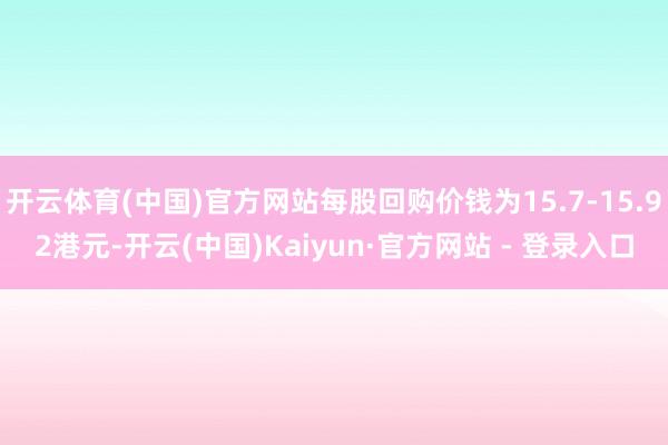 开云体育(中国)官方网站每股回购价钱为15.7-15.92港元-开云(中国)Kaiyun·官方网站 - 登录入口