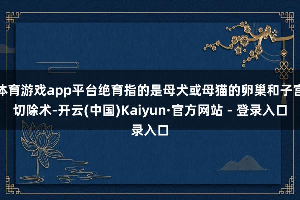 体育游戏app平台绝育指的是母犬或母猫的卵巢和子宫切除术-开云(中国)Kaiyun·官方网站 - 登录入口