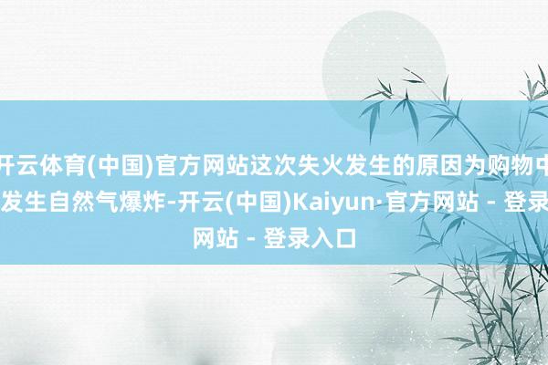 开云体育(中国)官方网站这次失火发生的原因为购物中心内发生自然气爆炸-开云(中国)Kaiyun·官方网站 - 登录入口