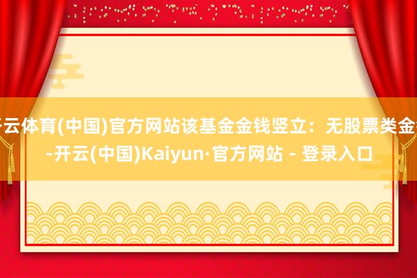 开云体育(中国)官方网站该基金金钱竖立：无股票类金钱-开云(中国)Kaiyun·官方网站 - 登录入口