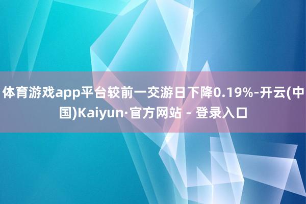 体育游戏app平台较前一交游日下降0.19%-开云(中国)Kaiyun·官方网站 - 登录入口