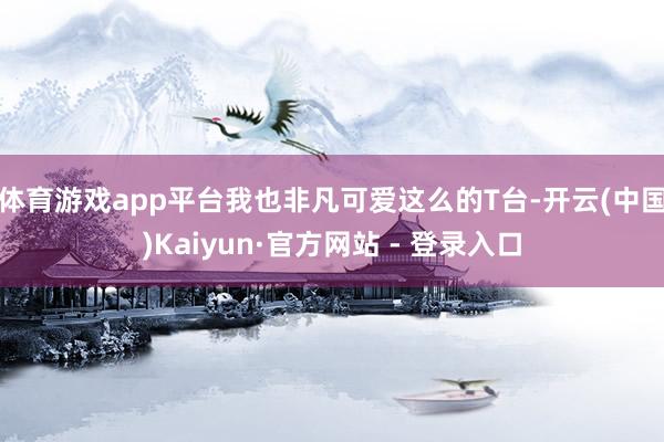 体育游戏app平台我也非凡可爱这么的T台-开云(中国)Kaiyun·官方网站 - 登录入口