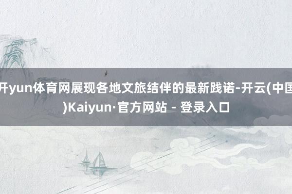 开yun体育网展现各地文旅结伴的最新践诺-开云(中国)Kaiyun·官方网站 - 登录入口