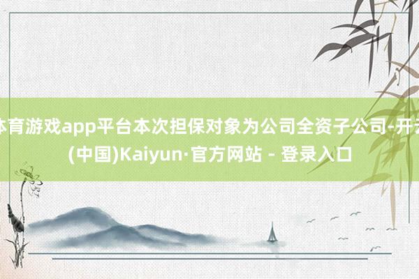 体育游戏app平台本次担保对象为公司全资子公司-开云(中国)Kaiyun·官方网站 - 登录入口