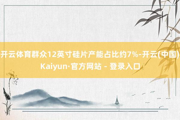 开云体育群众12英寸硅片产能占比约7%-开云(中国)Kaiyun·官方网站 - 登录入口