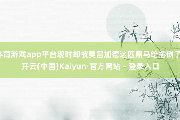 体育游戏app平台现时却被莫雷加德这匹黑马给撂倒了-开云(中国)Kaiyun·官方网站 - 登录入口
