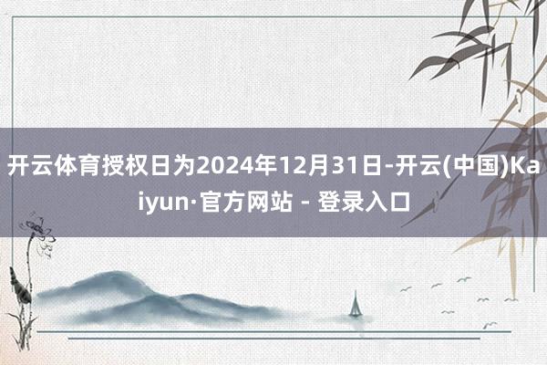 开云体育授权日为2024年12月31日-开云(中国)Kaiyun·官方网站 - 登录入口