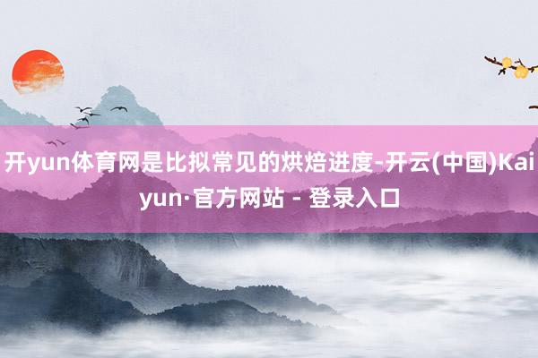 开yun体育网是比拟常见的烘焙进度-开云(中国)Kaiyun·官方网站 - 登录入口