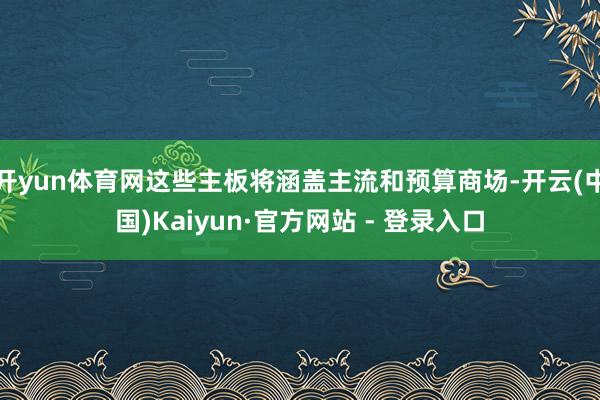 开yun体育网这些主板将涵盖主流和预算商场-开云(中国)Kaiyun·官方网站 - 登录入口