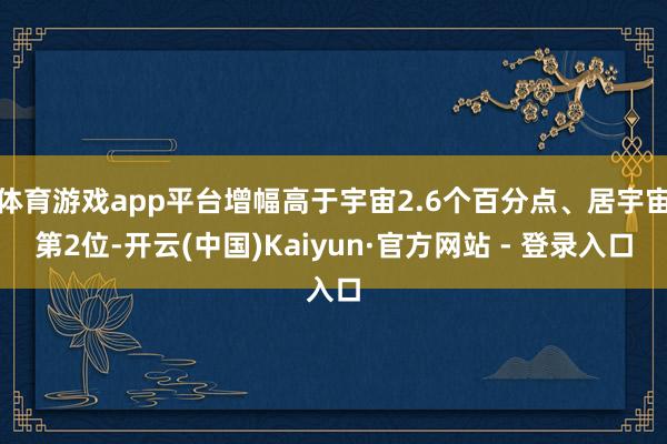体育游戏app平台增幅高于宇宙2.6个百分点、居宇宙第2位-开云(中国)Kaiyun·官方网站 - 登录入口