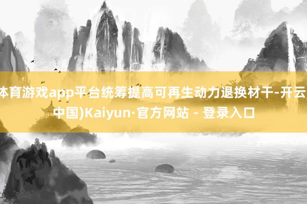 体育游戏app平台统筹提高可再生动力退换材干-开云(中国)Kaiyun·官方网站 - 登录入口