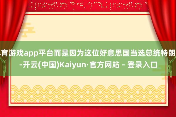 体育游戏app平台而是因为这位好意思国当选总统特朗普-开云(中国)Kaiyun·官方网站 - 登录入口